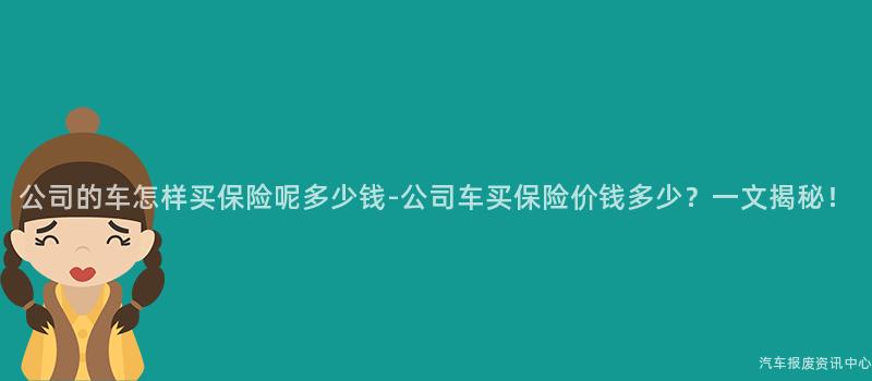 公司的车怎样买保险呢多少钱-公司车买保险价钱多少？一文揭秘！