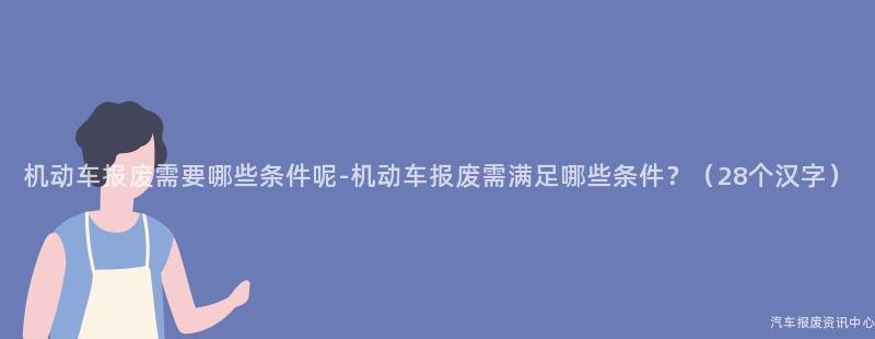 机动车报废需要哪些条件呢-机动车报废需满足哪些条件？（28个汉字）