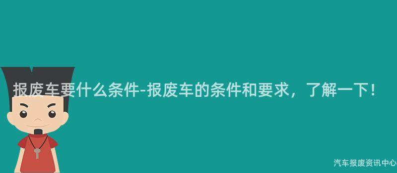 报废车要什么条件-报废车的条件和要求，了解一下！
