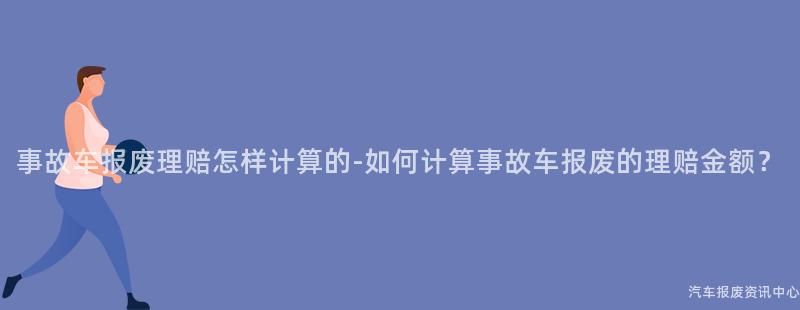 事故车报废理赔怎样计算的-如何计算事故车报废的理赔金额？