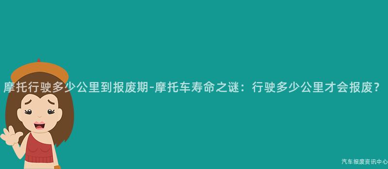 摩托行驶多少公里到报废期-摩托车寿命之谜：行驶多少公里才会报废？