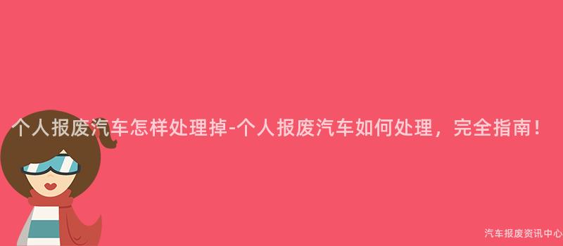 个人报废汽车怎样处理掉-个人报废汽车如何处理，完全指南！