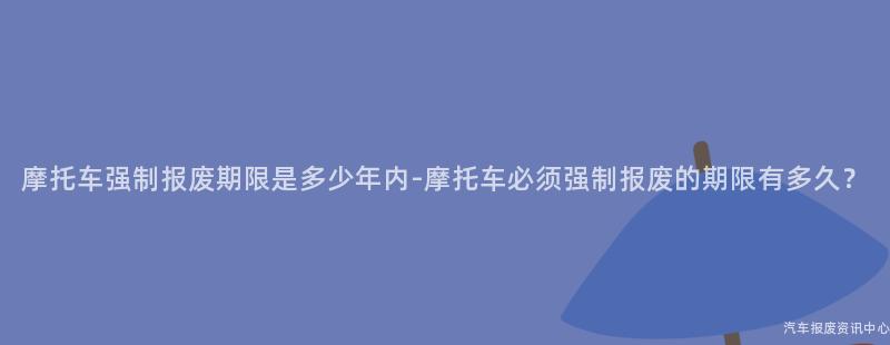 摩托车强制报废期限是多少年内-摩托车必须强制报废的期限有多久？