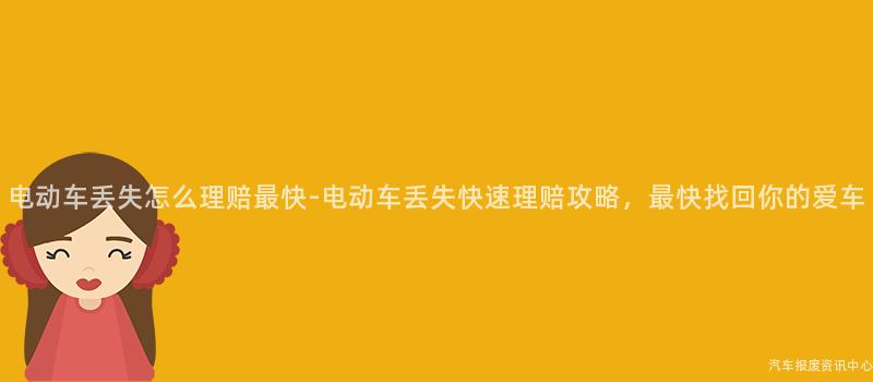 电动车丢失怎么理赔最快-电动车丢失快速理赔攻略，最快找回你的爱车