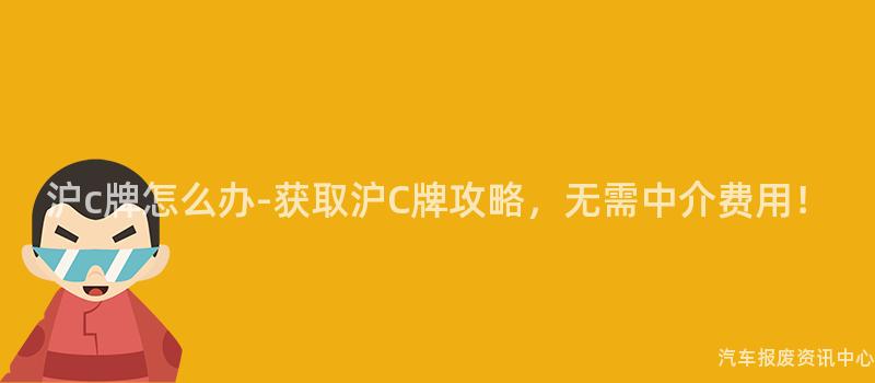 沪c牌怎么办-获取沪C牌攻略，无需中介费用！