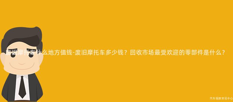 废旧摩托车什么地方值钱-废旧摩托车多少钱？回收市场最受欢迎的零部件是什么？
