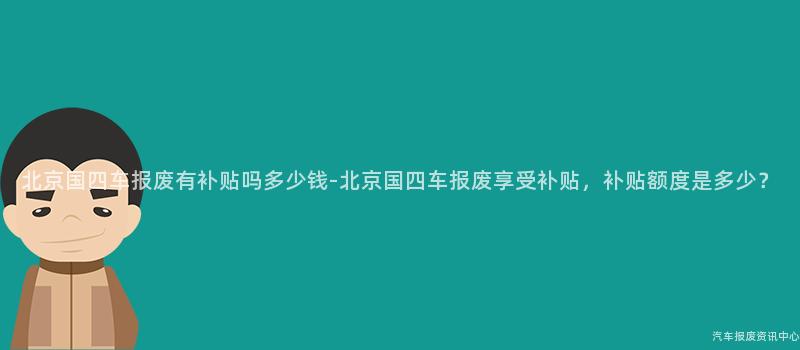 北京国四车报废有补贴吗多少钱-北京国四车报废享受补贴，补贴额度是多少？