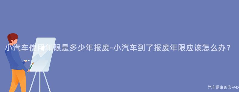 小汽车使用年限是多少年报废-小汽车到了报废年限应该怎么办？