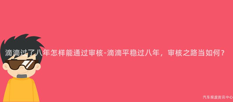 滴滴过了八年怎样能通过审核-滴滴平稳过八年，审核之路当如何？