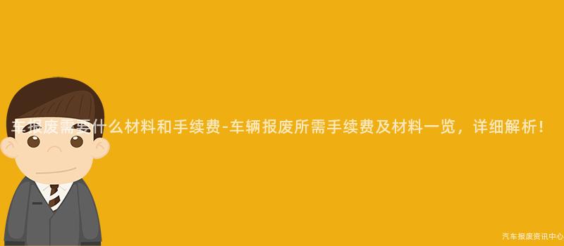车报废需要什么材料和手续费-车辆报废所需手续费及材料一览，详细解析！