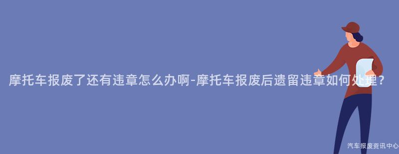 摩托车报废了还有违章怎么办啊-摩托车报废后遗留违章如何处理？