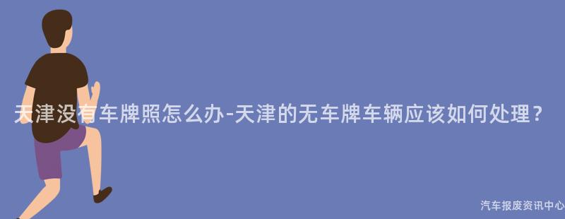 天津没有车牌照怎么办-天津的无车牌车辆应该如何处理？