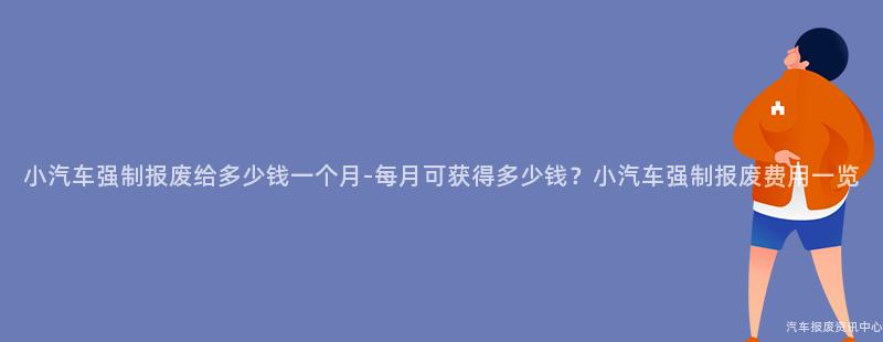 小汽车强制报废给多少钱一个月-每月可获得多少钱？小汽车强制报废费用一览