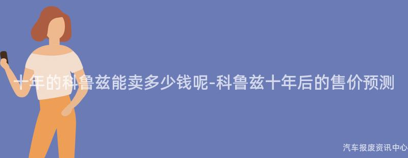 十年的科鲁兹能卖多少钱呢-科鲁兹十年后的售价预测