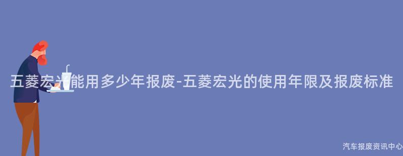 五菱宏光能用多少年报废-五菱宏光的使用年限及报废标准