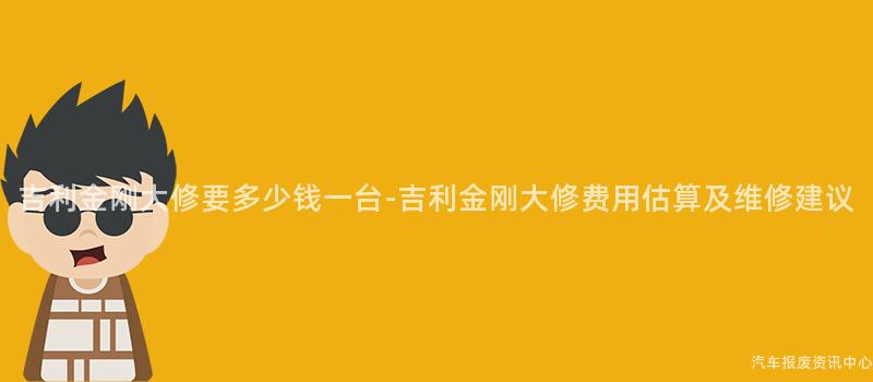 吉利金刚大修要多少钱一台-吉利金刚大修费用估算及维修建议