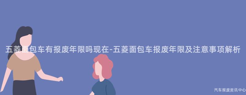 五菱面包车有报废年限吗现在-五菱面包车报废年限及注意事项解析