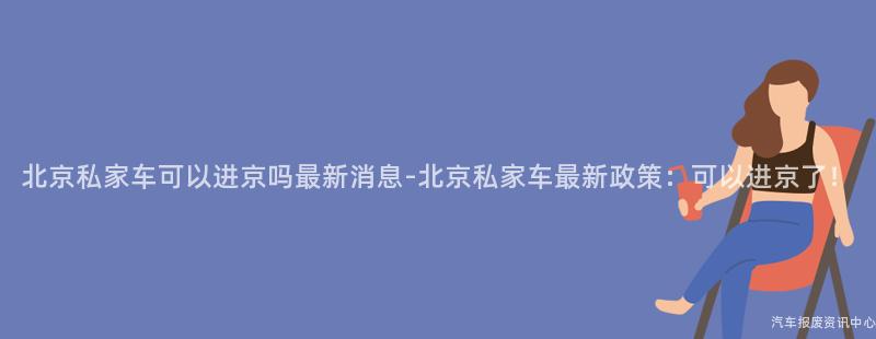 北京私家车可以进京吗最新消息-北京私家车最新政策：可以进京了！