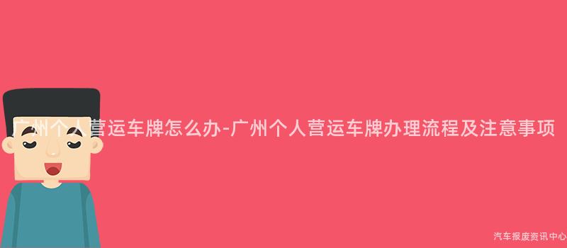 广州个人营运车牌怎么办-广州个人营运车牌办理流程及注意事项