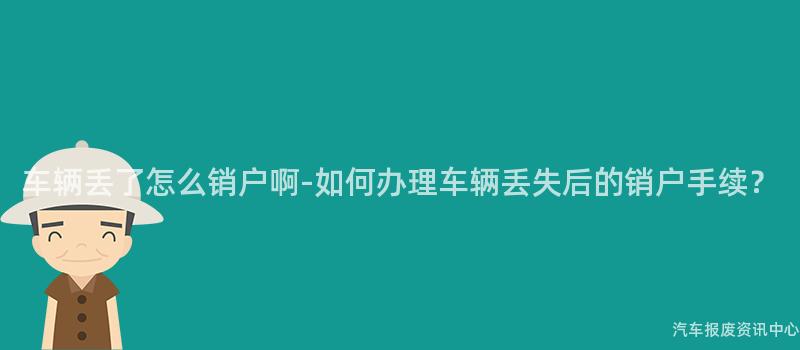 车辆丢了怎么销户啊-如何办理车辆丢失后的销户手续？