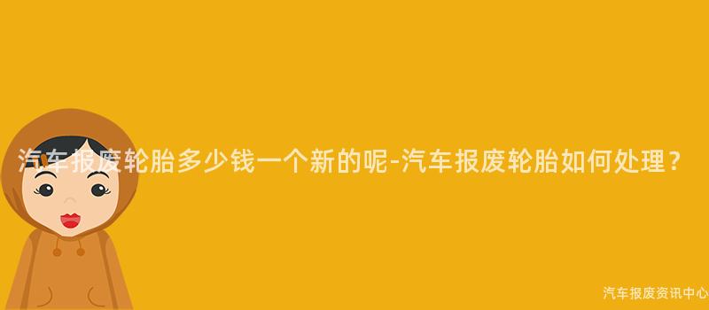 汽车报废轮胎多少钱一个新的呢-汽车报废轮胎如何处理？