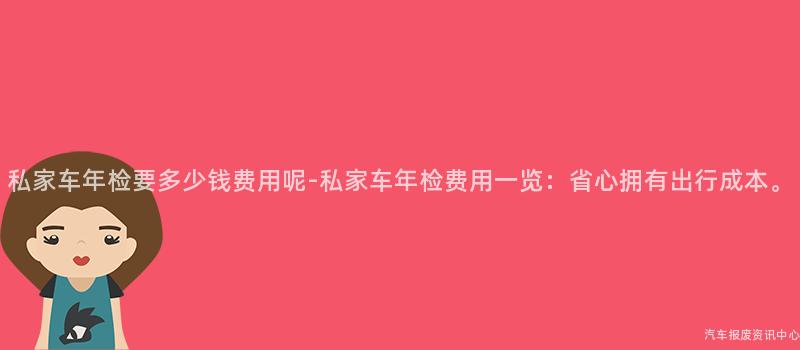 私家车年检要多少钱费用呢-私家车年检费用一览：省心拥有出行成本。