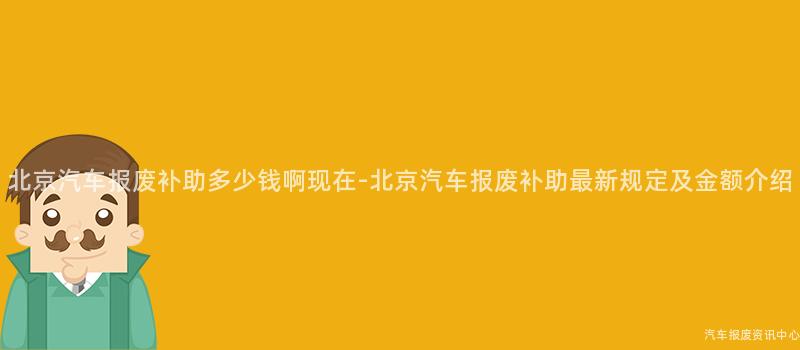 北京汽车报废补助多少钱啊现在-北京汽车报废补助最新规定及金额介绍
