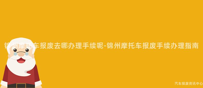 锦州摩托车报废去哪办理手续呢-锦州摩托车报废手续办理指南