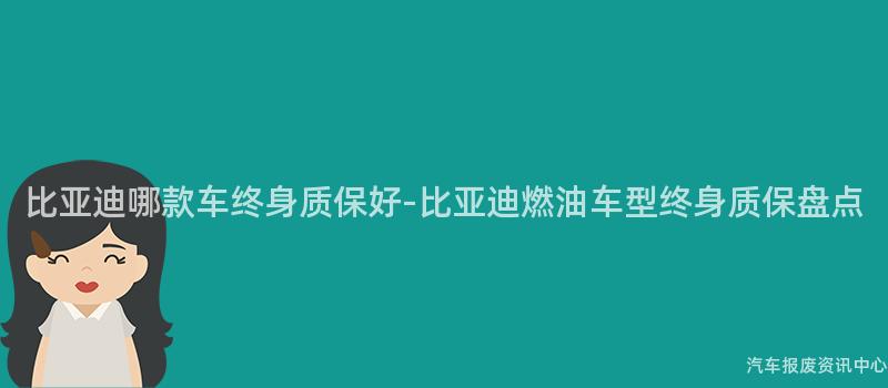 比亚迪哪款车终身质保好-比亚迪燃油车型终身质保盘点