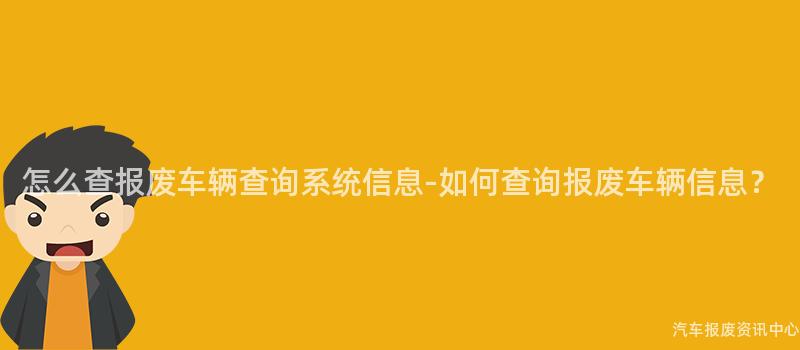 怎么查报废车辆查询系统信息-如何查询报废车辆信息？