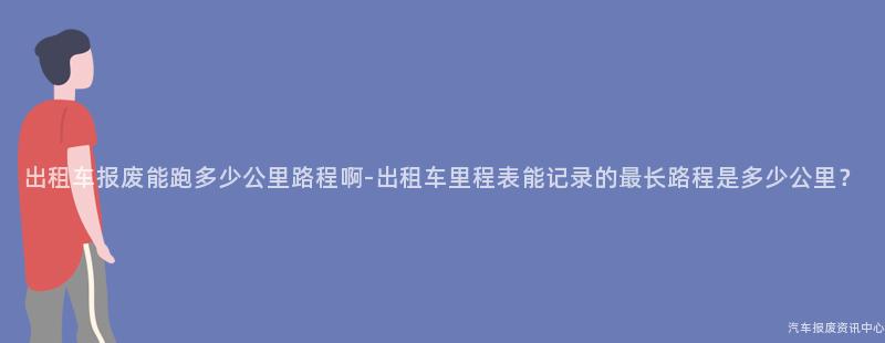 出租车报废能跑多少公里路程啊-出租车里程表能记录的最长路程是多少公里？