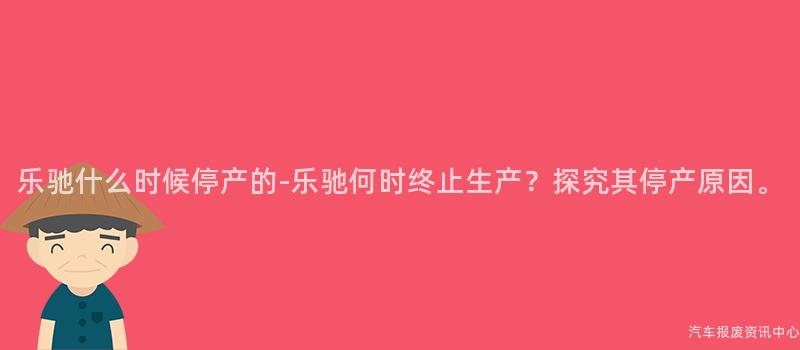 乐驰什么时候停产的-乐驰何时终止生产？探究其停产原因。