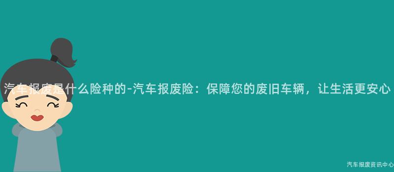 汽车报废是什么险种的-汽车报废险：保障您的废旧车辆，让生活更安心