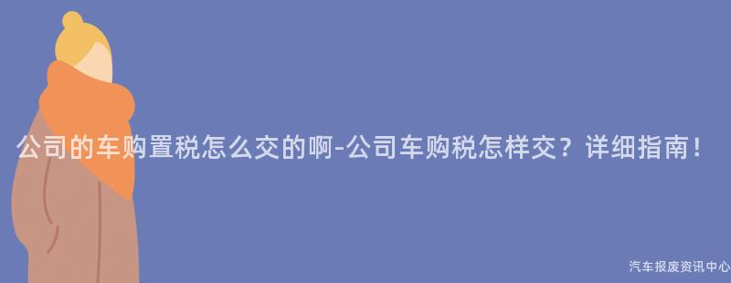 公司的车购置税怎么交的啊-公司车购税怎样交？详细指南！