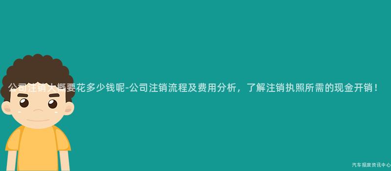 公司注销大概要花多少钱呢-公司注销流程及费用分析，了解注销执照所需的现金开销！