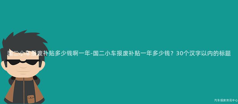 国二小车报废补贴多少钱啊一年-国二小车报废补贴一年多少钱？30个汉字以内的标题