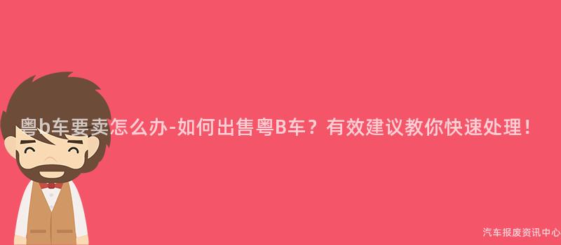 粤b车要卖怎么办-如何出售粤B车？有效建议教你快速处理！
