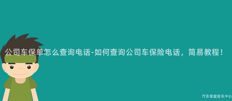 公司车保单怎么查询电话-如何查询公司车保险电话，简易教程！