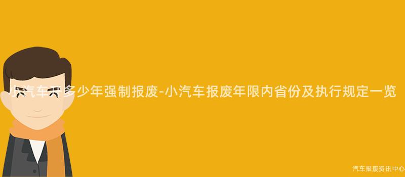 小汽车开多少年强制报废-小汽车报废年限内省份及执行规定一览