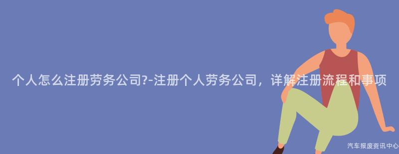 个人怎么注册劳务公司?-注册个人劳务公司，详解注册流程和事项