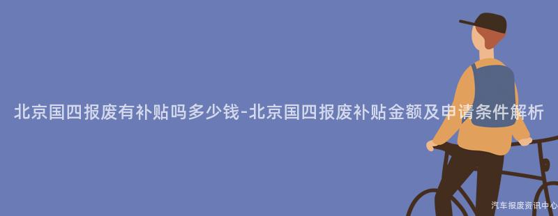 北京国四报废有补贴吗多少钱-北京国四报废补贴金额及申请条件解析