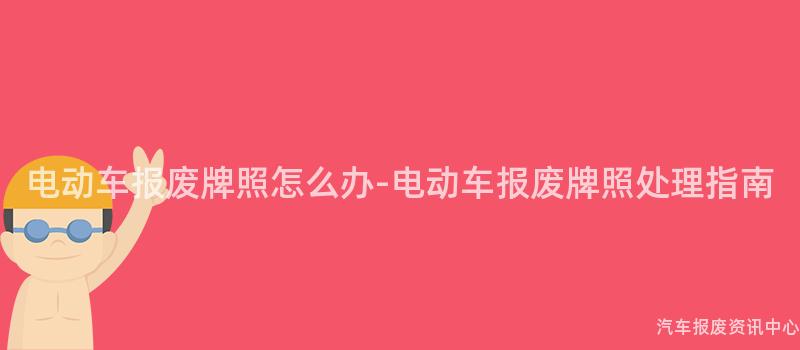 电动车报废牌照怎么办-电动车报废牌照处理指南