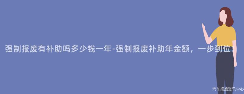 强制报废有补助吗多少钱一年-强制报废补助年金额，一步到位！