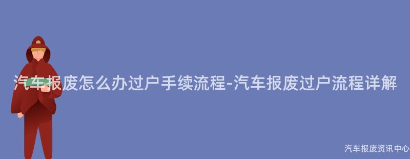 汽车报废怎么办过户手续流程-汽车报废过户流程详解