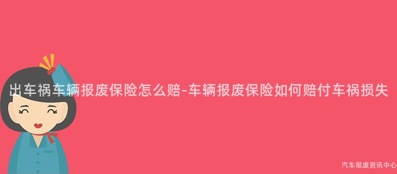 出车祸车辆报废保险怎么赔-车辆报废保险如何赔付车祸损失