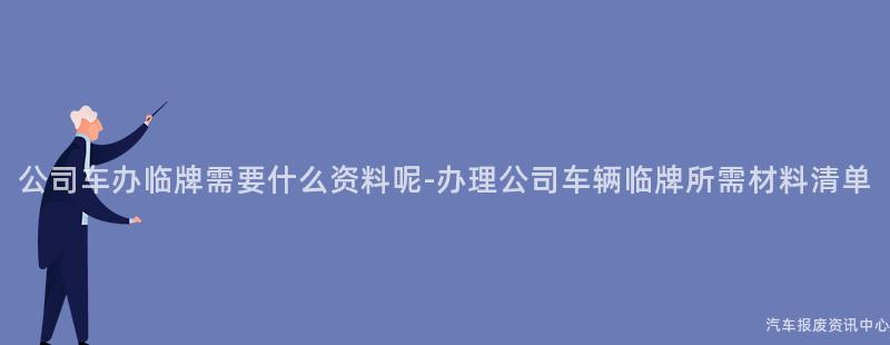 公司车办临牌需要什么资料呢-办理公司车辆临牌所需材料清单