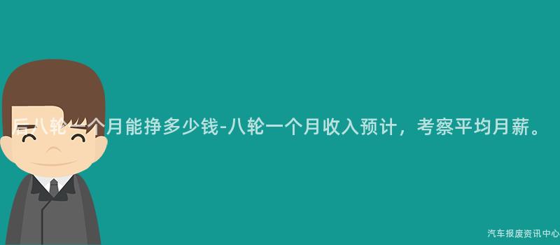 后八轮一个月能挣多少钱-八轮一个月收入预计，考察平均月薪。