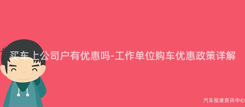 买车上公司户有优惠吗-工作单位购车优惠政策详解