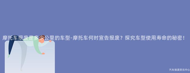 摩托车报废是多少公里的车型-摩托车何时宣告报废？探究车型使用寿命的秘密！