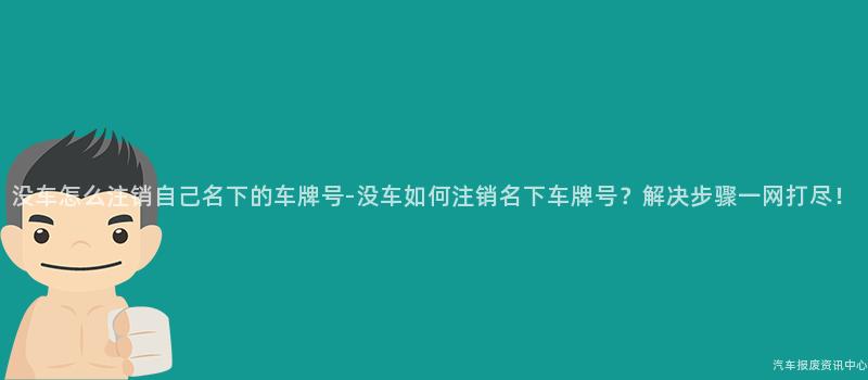 没车怎么注销自己名下的车牌号-没车如何注销名下车牌号？解决步骤一网打尽！